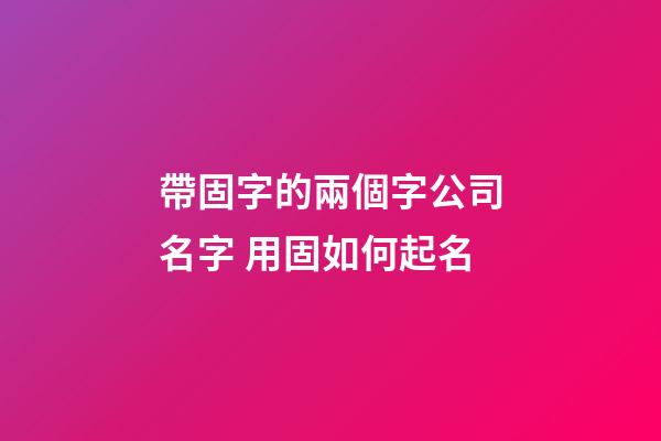 帶固字的兩個字公司名字 用固如何起名-第1張-公司起名-玄機派